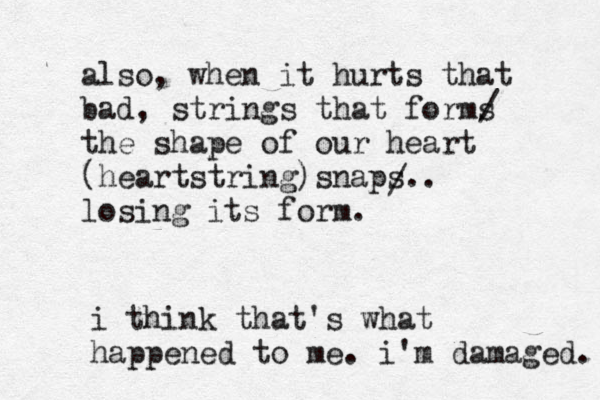 also, when it hurts that bad, strings that forms the shape of our heart (heartstring)snaps.. losing its form. / / i think that's what happened to me. i'm damaged. 
