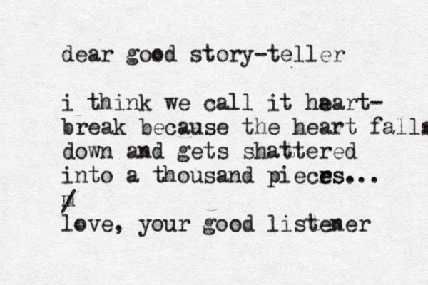 dear good story-teller i think we call it ha eart- break because the heart falls down and gets shattered into a thousand piecrs e es... m love, your good listener /