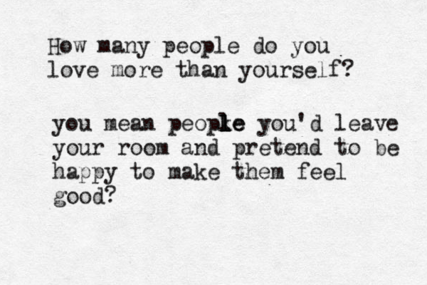 How many people do you love more than yourself? you mean peopke l l le you'd leave your room and pretend to be happy to make them feel good?