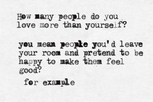 How many people do you love more than yourself? you mean peopke l l le you'd leave your room and pretend to be happy to make them feel good? for example 