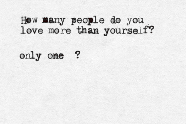 How many people do you love more than yourself? only one <<<<<< ? 