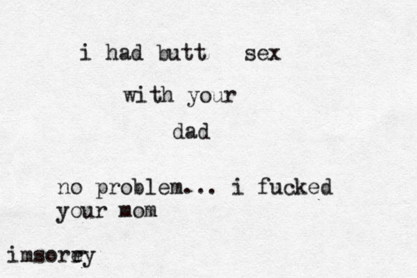 i had butt sex with your dad imsorey r r no problem... i fucked your mom