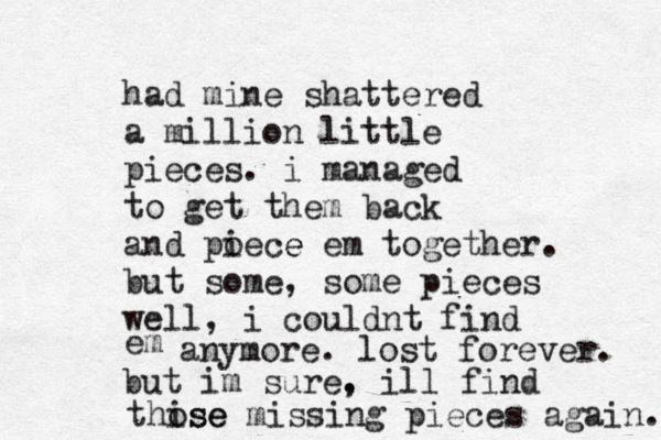 had mine shattered a million little pieces. i managed to get them back and poece i e em together. but some, some pieces well, i couldnt find em anymore. lost forever. but im sure. , ill find thise ose missing pieces again. 