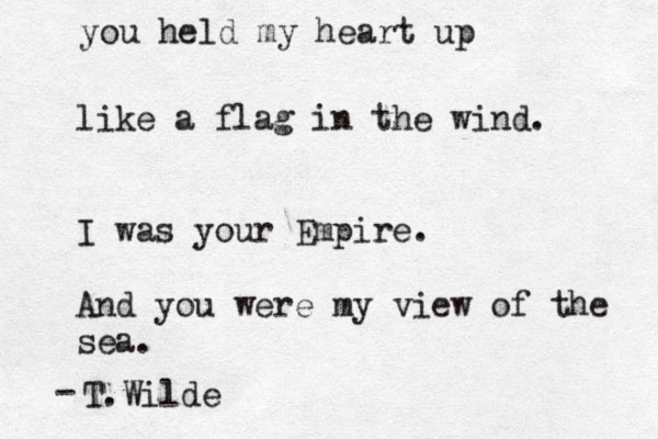 you held my heart up like a flag in the wind. I was your Empire. And you were my view of the sea. T.Wilde -