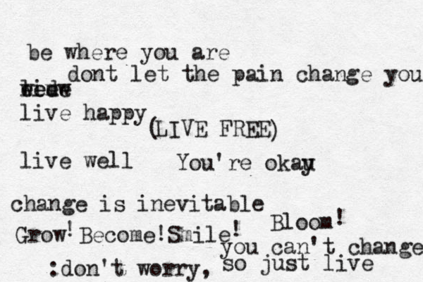 be where you are dont let the pain change you livw e e d em e w e live happy live well LIVE FREE change is inevitable Grow Become Smile Bloom { { You're okau y ! ! ! ! [ ( ) • :don't worry , you can't change û so just live 