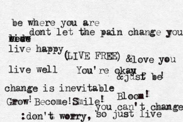 be where you are dont let the pain change you livw e e d em e w e live happy live well LIVE FREE change is inevitable Grow Become Smile Bloom { { You're okau y ! ! ! ! [ ( ) • :don't worry , you can't change û so just live &love you &jusf t be ! 
