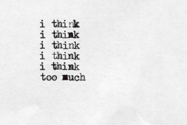 i thin´ k i think i think i think i think too much 