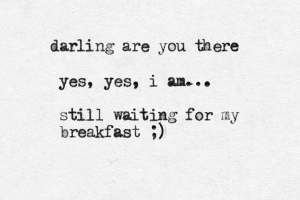 darling are you there yes, yes , i am... still waiting for my breakfast ;)
