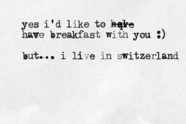 yes i'd like to hqve q al ---- have breakfast with you :) but... i live in switzerland 