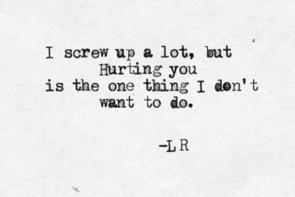 I screw up a lot, but Hurting you is the one thing I don't want to do. -L R 