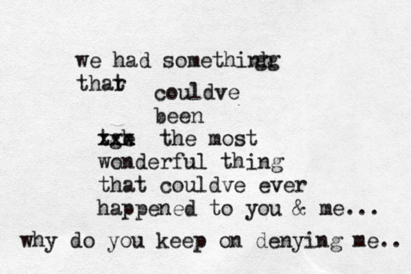 we had somethinh thar t gg couldve been tge h xxx zxx the most wonderful thing that couldve ever happened to you & me... why do you keep on denying me.. 