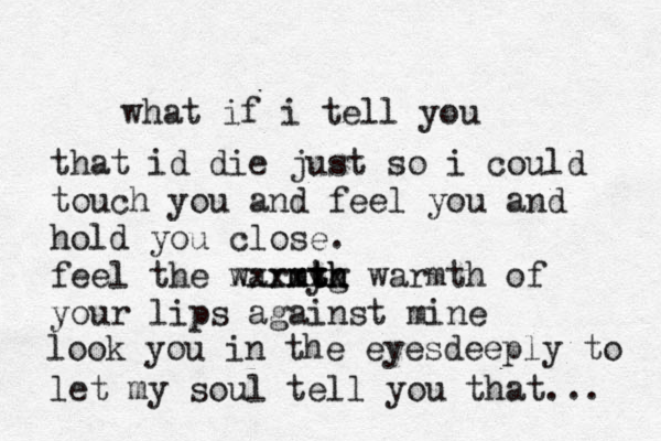 what if i tell you that id die just so i could touch you and feel you and hold you close. feel the warmy th th mtg xxxxxx warmth of your lips against mine look you in the eyesdeeply to let my soul tell you that... 