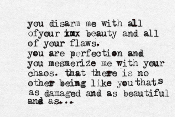 you disarm me with all ofyour im xxx beauty and all of your flaws. you are perfection and you mesmerize me with your chaos. that there is no other being like you that as s damaged and as beautiful ans d as...