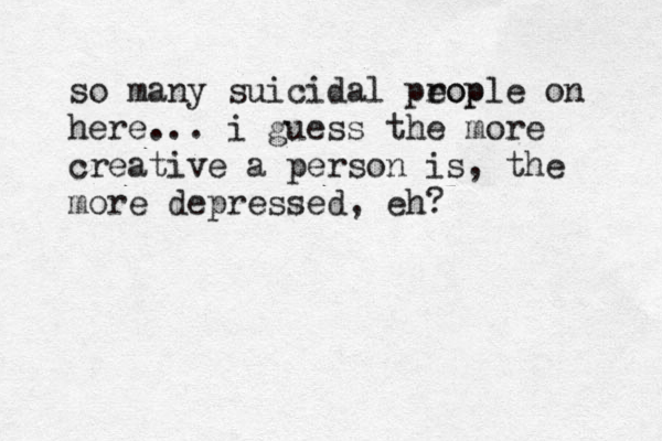 so many suicidal prop eople on here... i guess the more creative a person is, the more depressed, eh? 