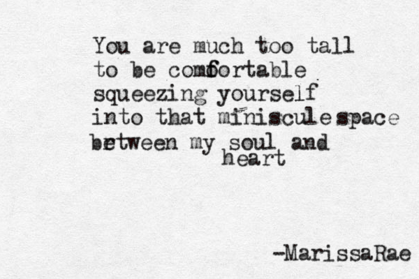 You are much too tall to be como f fortable squeezing yourself l into that miniscule space br etween my soul and heart -Marissa Rae 