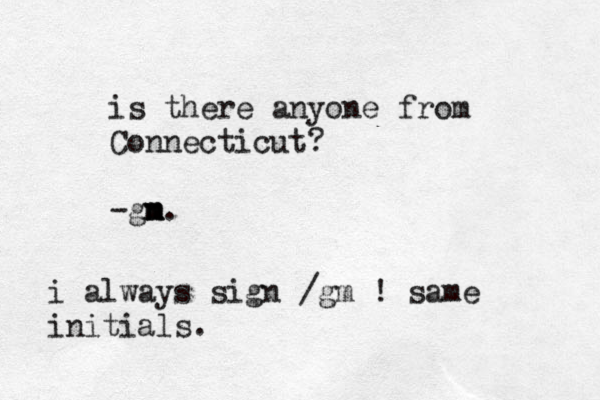 is there anyone from Connecticut? -gn m m m. i always sign /gm ! same initials. 