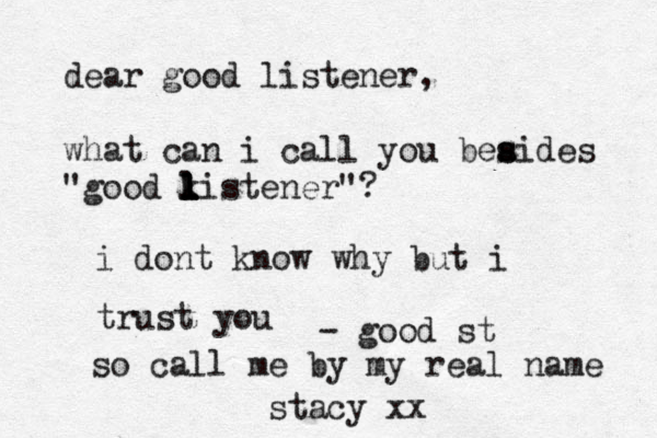 dear good listener, what can i call you beaide s s s "good ki l l l l l l stener"? - good st i dont know why but i trust you so call me by my real name stacy xx 