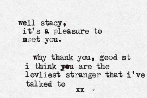 e w ll stacy, it's a pleasure to meet you. why thank you, good st i think you are the lovliest stranger that i've talked to xx