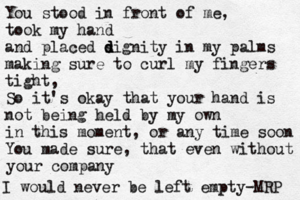 You stood in front of me, took my hand and placed si d d d gnity in my palms making sure to curl my fingers tight, So it's okay that your hand is not being held by my own in this moment, or any time soon You made sure, that even without your company I would never be left empty -MRP 