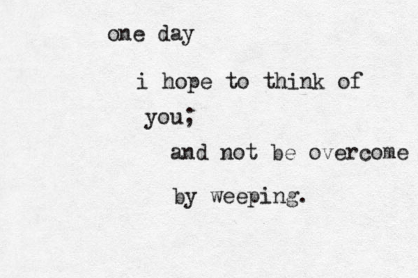 one day i hope to think of you; and not be overcome by weeping. 