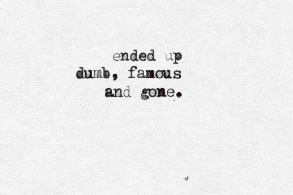 ended up dumb, famous and gone.