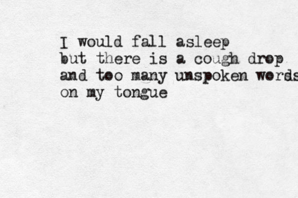 I would f all asleep but there is a cough drop and too many unspoken worss d on my tongue