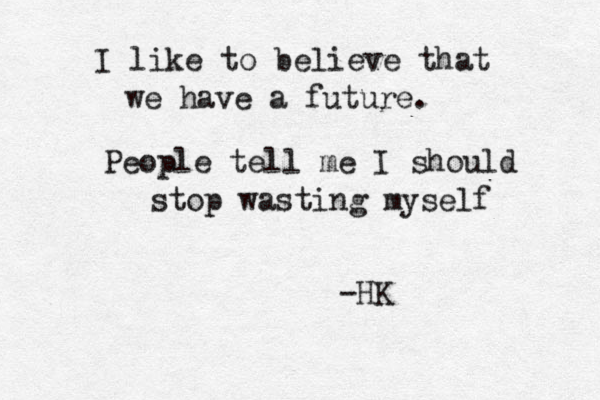 I like to believe that we have a future. People tell me I should stop wasting myself -HK 