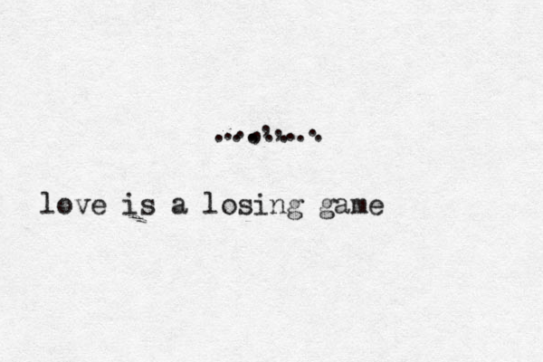•• >^....... . . , , , . . . love is a losing game