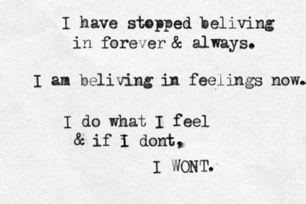 I have stopped ed beliving in forever & always. I am beliving in feelings now. I do what I feel & if i I dont, I WONT.