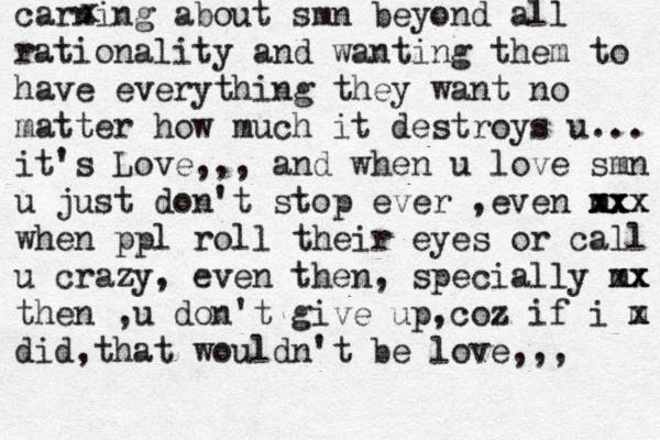carning about smn beyond all rationality and wanting them to have everything they want no matter how much it destroys u... it's Love,,, and when u love smn u just don't stop ever ,even m xx x xxx x when ppl roll their eyes or call u crazy, even then, specially m xx x then ,u don't give up,coz if i m x did,that wouldn't be love, ,, x 