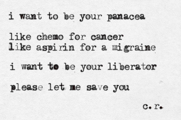 i want to be your panacea like chemo for cancer like aspirin for a migraine i want to be your liberator please let me save you c.r. 