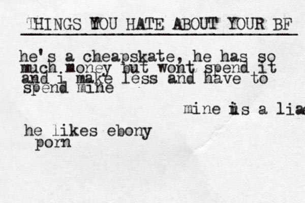 THINGS TOU Y U HATE ABOUT YOUR BF ______________________________ he's a cheapskate, he has so much money but wont spend it and i make less and have to spend mine mine u i is a liar e he likes ebony porn 