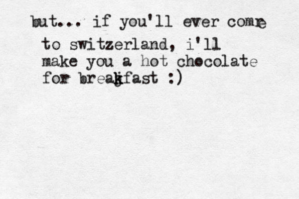 but... if you'll ever comr e to switzerland, i'll make you a hot chocolate for breaj k k kfast :) 