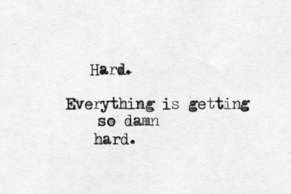 Hard. Everything is getting so damn hard. 