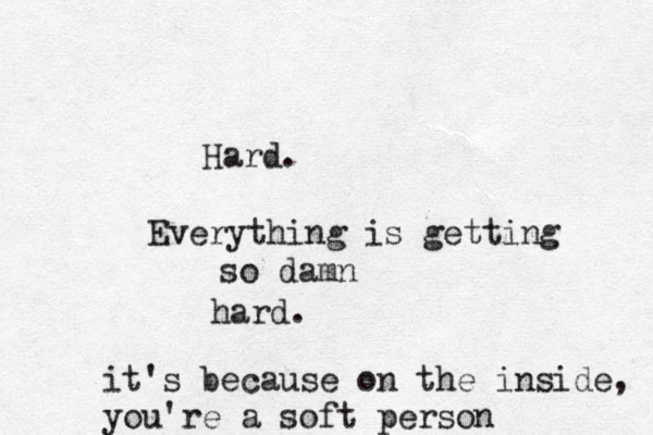 Hard. Everything is getting so damn hard. it's because on the inside, you're a soft person