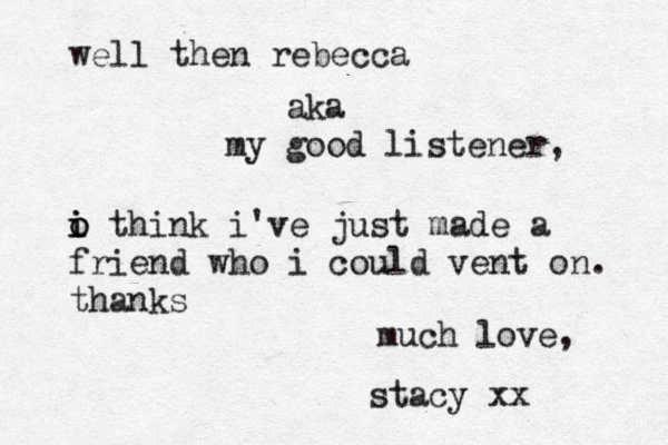well then rebecca aka my good listener, o i i o think i've just made a friend who i could vent on. thanks much love, stacy xx 