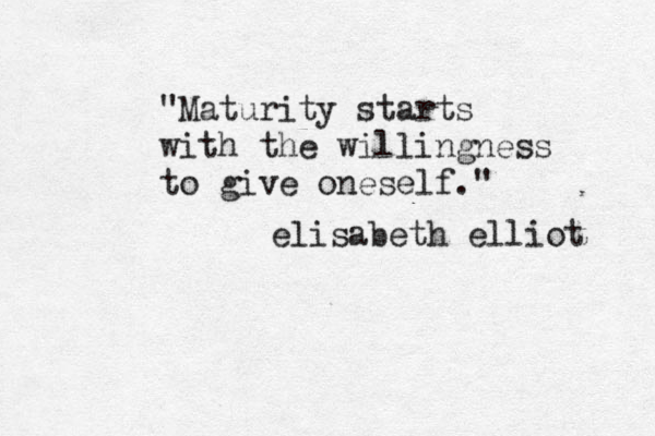 "Maturity starts with the willingness to give oneself." elisabeth elliot 