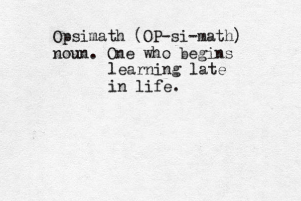 Opsimath (OP-si-math) noun. One who begins learning late in life.