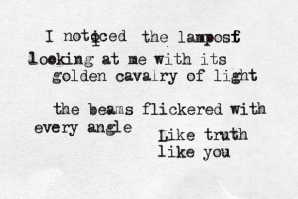 I notoced i i the lamposf t t looking at me with its golden cavalry of light the beams flickered with every angle Like truth like you