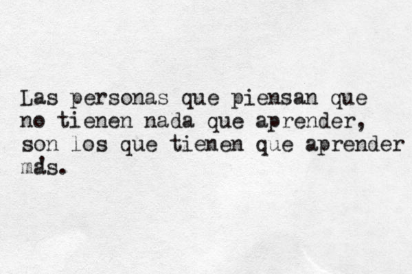 La s personas que piensan que no tienen nada que aprender son los que tienen que aprender mas. , ' 