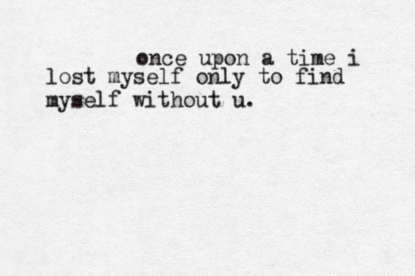 once upon a time i lost myself only to find myself without u.