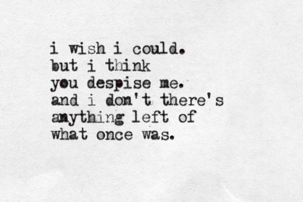 i wish i could. but i think you despise me. and i don't there's anything left of what once was.