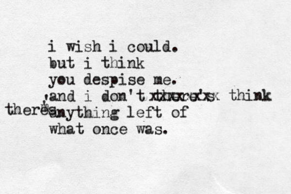 i wish i could. but i think you despise me. and i don't there's anything left of what once was. xxxxxxxx think theres ' m ' 