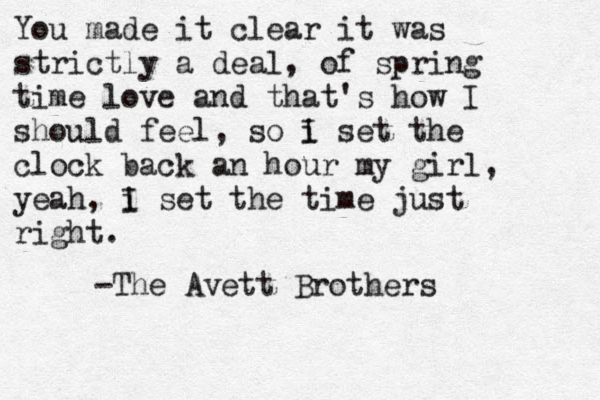 You made it clear it was strictly a deal, of spring time love and that's how I should feel, so i I set the clock back an hour my girl, yeah, i I set the time just right. -The Avett Brothers 