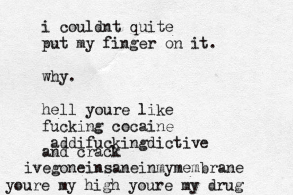 i couldnt quite put my finger on it. why. hell youre like fucking cocaine addifuckingdictive and crack ivegoneinsaneinmymembrane youre my high youre my drug 