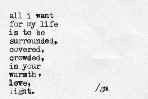 all i want for my life is to be surrounded, covered , crowded, in your warmth love, light. , /gm 