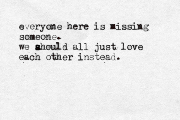 everyone here is missing someone. we ahould s s all just love each other instead. 