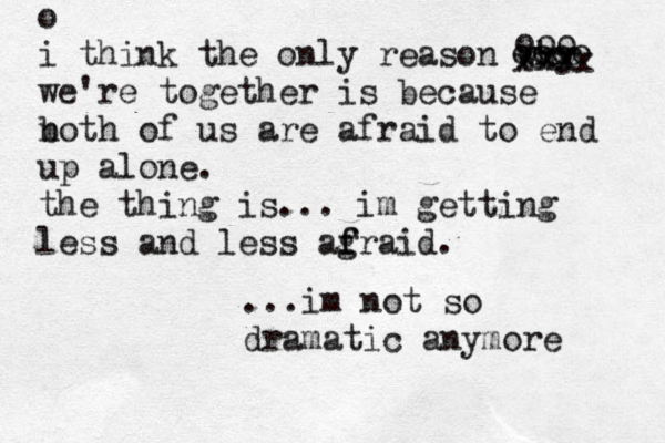 o i think the only reason why we're together is because n both of us are afraid to end up alone. the thing is... im getting less and less ag f fraid. ooo oooo ccc xxx xxxx ...im not so dramatic anymore 