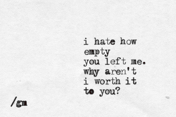 i hate how empty you left me. why aren't i worth it to you? /gm 