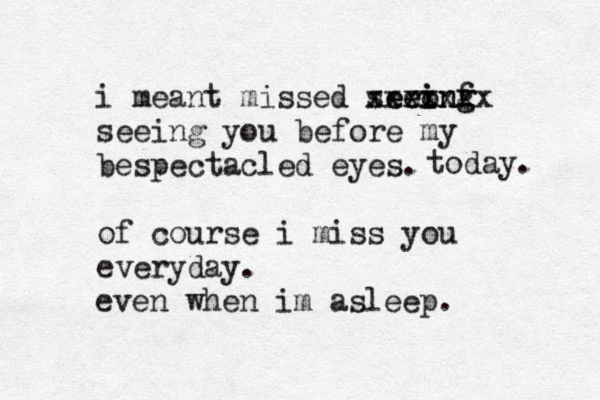 i meant missed serong ei eeinf g xxxxxxx seeing you before my bespectacled eyes. of course i miss you everyday. today. even when im asleep. 